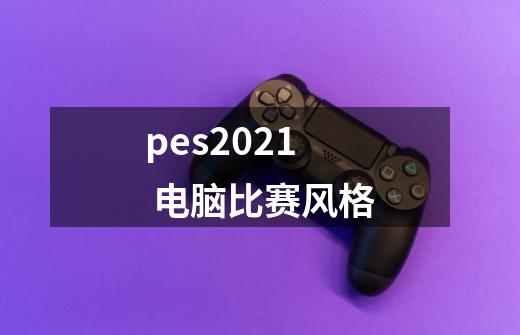 pes2021 电脑比赛风格-第1张-游戏信息-龙启网