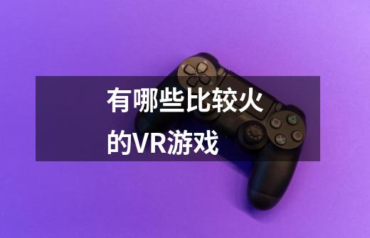 有哪些比较火的VR游戏-第1张-游戏信息-龙启网