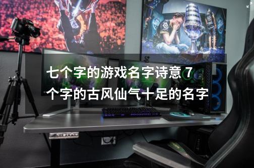 七个字的游戏名字诗意 7个字的古风仙气十足的名字-第1张-游戏信息-龙启网