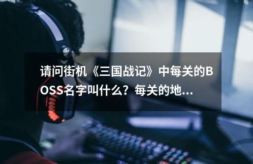 请问街机《三国战记》中每关的BOSS名字叫什么？每关的地图名字叫什么？,三国战记战神传说邪神降临
攻略-第1张-游戏信息-龙启网