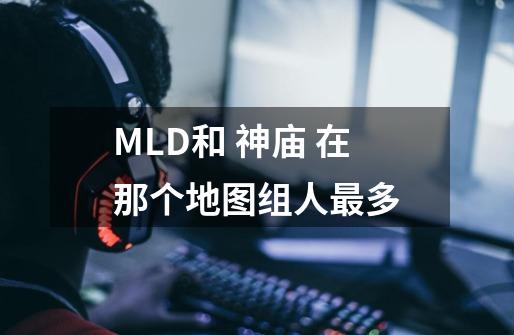 MLD和 神庙 在那个地图组人最多-第1张-游戏信息-龙启网