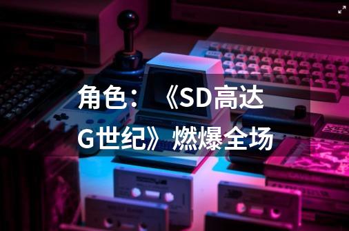 角色：《SD高达G世纪》燃爆全场-第1张-游戏信息-龙启网