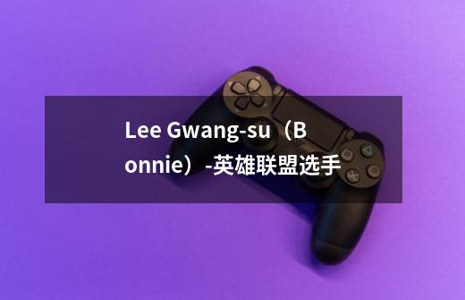 Lee Gwang-su（Bonnie）-英雄联盟选手-第1张-游戏信息-龙启网