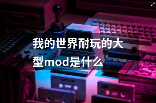 我的世界耐玩的大型mod是什么-第1张-游戏信息-龙启网