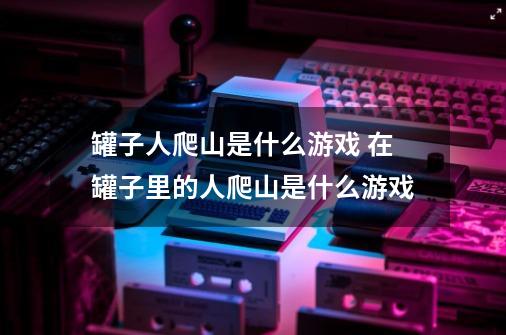 罐子人爬山是什么游戏 在罐子里的人爬山是什么游戏-第1张-游戏信息-龙启网