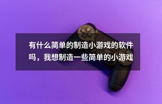 有什么简单的制造小游戏的软件吗，我想制造一些简单的小游戏-第1张-游戏信息-龙启网