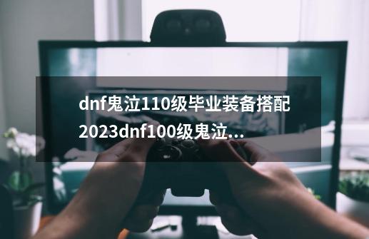 dnf鬼泣110级毕业装备搭配2023dnf100级鬼泣装备搭配排行-第1张-游戏信息-龙启网