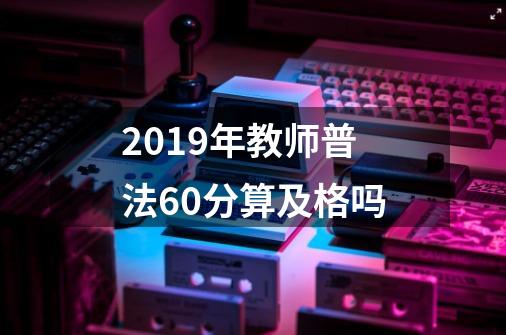 2019年教师普法60分算及格吗-第1张-游戏信息-龙启网