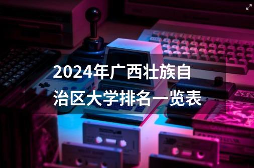 2024年广西壮族自治区大学排名一览表-第1张-游戏信息-龙启网