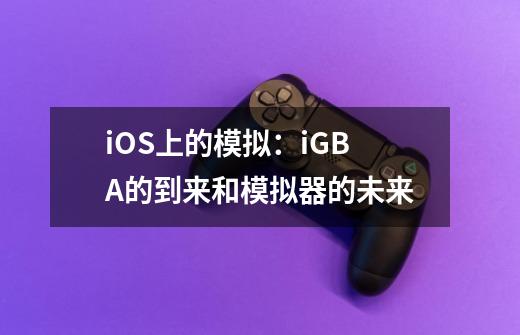 iOS上的模拟：iGBA的到来和模拟器的未来-第1张-游戏信息-龙启网