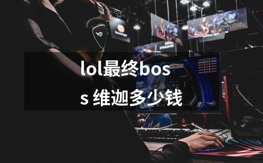 lol最终boss 维迦多少钱-第1张-游戏信息-龙启网