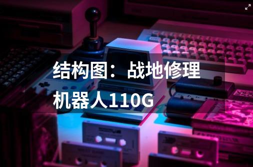 结构图：战地修理机器人110G-第1张-游戏信息-龙启网