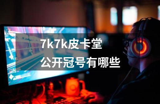 7k7k皮卡堂公开冠号有哪些-第1张-游戏信息-龙启网