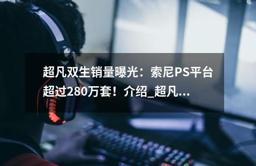 超凡双生销量曝光：索尼PS平台超过280万套！介绍_超凡双生销量曝光：索尼PS平台超过280万套！是什么-第1张-游戏信息-龙启网