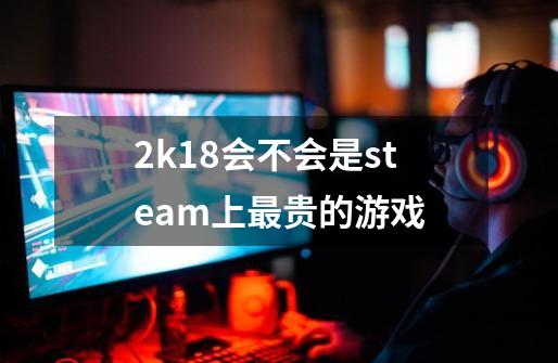 2k18会不会是steam上最贵的游戏-第1张-游戏信息-龙启网