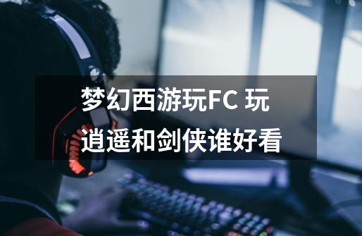 梦幻西游玩FC 玩逍遥和剑侠谁好看-第1张-游戏信息-龙启网