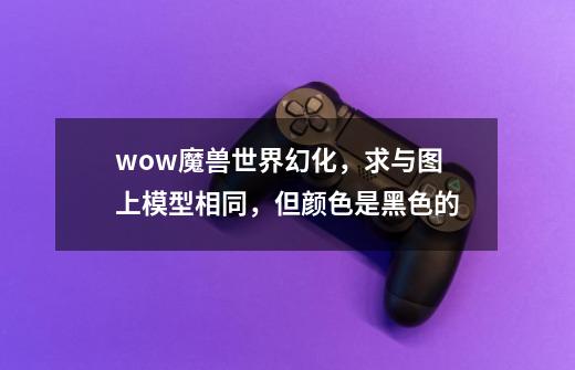 wow魔兽世界幻化，求与图上模型相同，但颜色是黑色的-第1张-游戏信息-龙启网