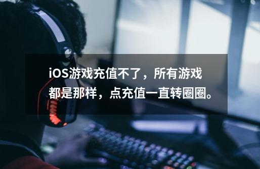 iOS游戏充值不了，所有游戏都是那样，点充值一直转圈圈。-第1张-游戏信息-龙启网