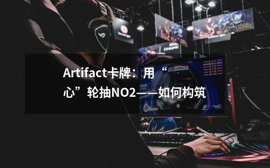 Artifact卡牌：用“心”轮抽NO.2——如何构筑-第1张-游戏信息-龙启网