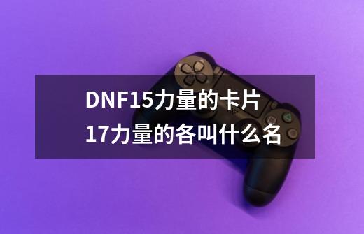 DNF15力量的卡片 17力量的各叫什么名-第1张-游戏信息-龙启网