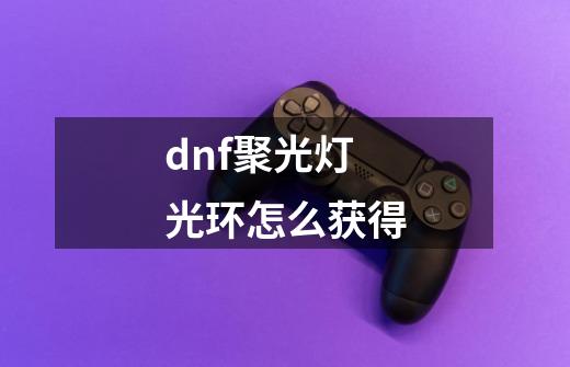 dnf聚光灯光环怎么获得-第1张-游戏信息-龙启网