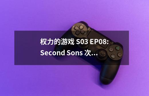 权力的游戏 S03 EP08:Second Sons 次子团-第1张-游戏信息-龙启网