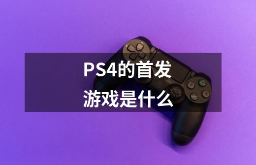 PS4的首发游戏是什么-第1张-游戏信息-龙启网