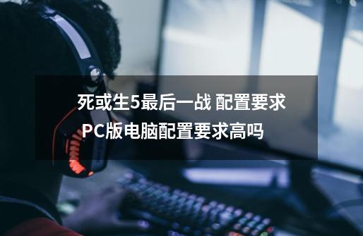 死或生5最后一战 配置要求 PC版电脑配置要求高吗-第1张-游戏信息-龙启网