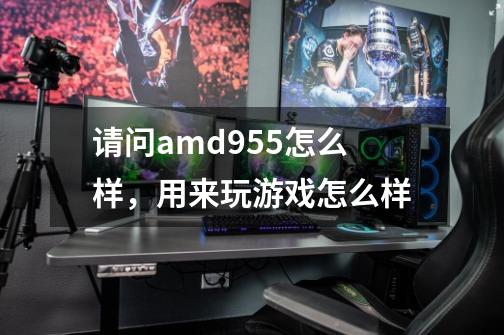 请问amd955怎么样，用来玩游戏怎么样-第1张-游戏信息-龙启网