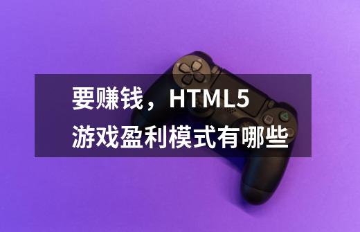 要赚钱，HTML5游戏盈利模式有哪些-第1张-游戏信息-龙启网