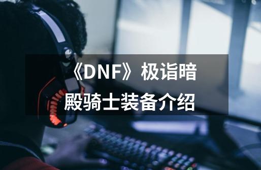 《DNF》极诣暗殿骑士装备介绍-第1张-游戏信息-龙启网