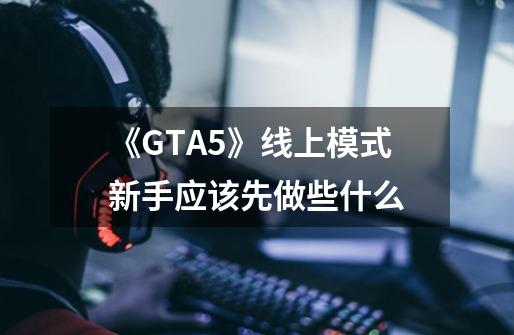 《GTA5》线上模式新手应该先做些什么-第1张-游戏信息-龙启网