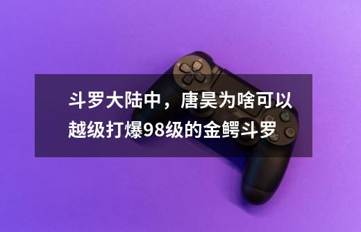 斗罗大陆中，唐昊为啥可以越级打爆98级的金鳄斗罗-第1张-游戏信息-龙启网