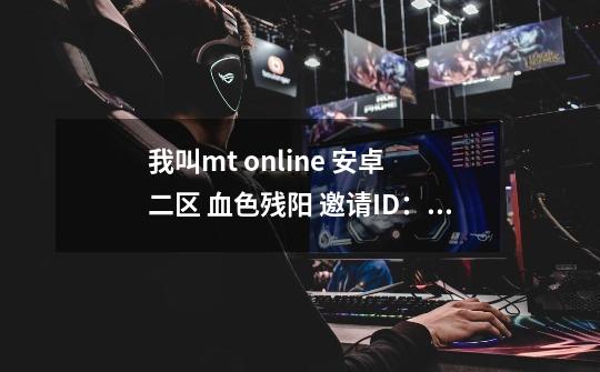 我叫mt online 安卓 二区 血色残阳 邀请ID：371816707 获得四星血精灵法师奖励 更有紫卡带过副本。。_我叫mt手游-第1张-游戏信息-龙启网