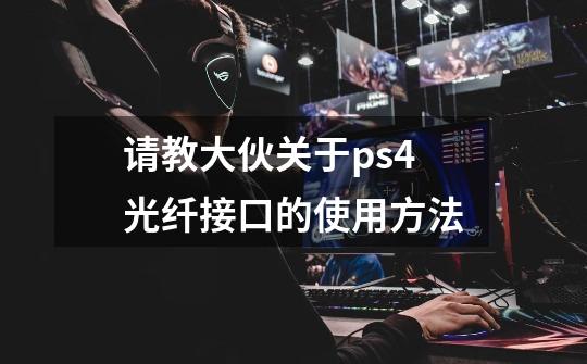 请教大伙关于ps4光纤接口的使用方法-第1张-游戏信息-龙启网