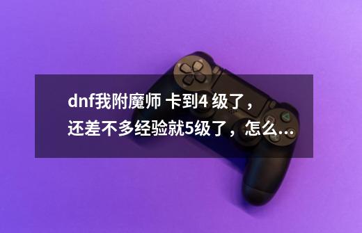 dnf我附魔师 卡到4 级了，还差不多经验就5级了，怎么往上升啊-第1张-游戏信息-龙启网