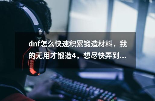 dnf怎么快速积累锻造材料，我的无用才锻造4，想尽快弄到7-第1张-游戏信息-龙启网