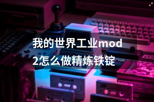 我的世界工业mod2怎么做精炼铁锭-第1张-游戏信息-龙启网