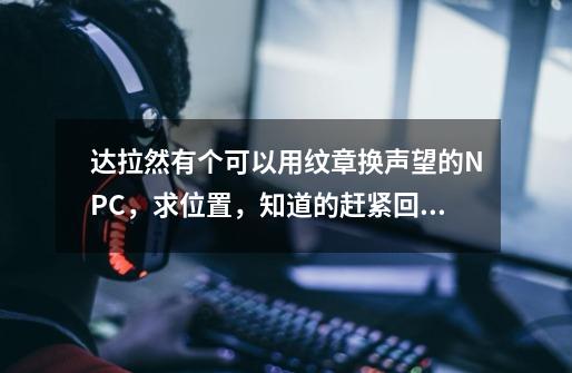 达拉然有个可以用纹章换声望的NPC，求位置，知道的赶紧回答，急急急急急急急急急-第1张-游戏信息-龙启网