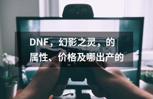 DNF，幻影之灵，的属性、价格及哪出产的-第1张-游戏信息-龙启网