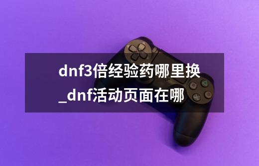 dnf3倍经验药哪里换_dnf活动页面在哪-第1张-游戏信息-龙启网