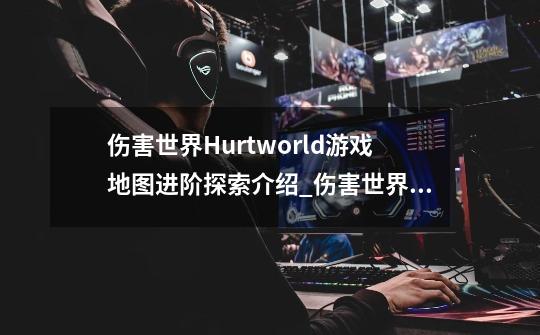 伤害世界Hurtworld游戏地图进阶探索介绍_伤害世界Hurtworld游戏地图进阶探索是什么-第1张-游戏信息-龙启网