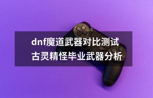 dnf魔道武器对比测试古灵精怪毕业武器分析-第1张-游戏信息-龙启网