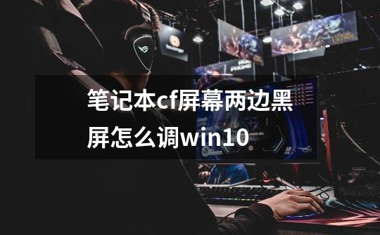 笔记本cf屏幕两边黑屏怎么调win10-第1张-游戏信息-龙启网