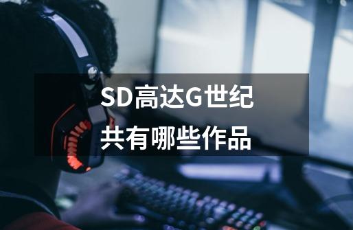 SD高达G世纪共有哪些作品-第1张-游戏信息-龙启网