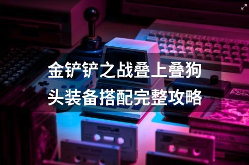 金铲铲之战叠上叠狗头装备搭配完整攻略-第1张-游戏信息-龙启网