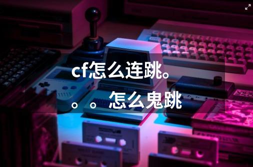 cf怎么连跳。。。怎么鬼跳-第1张-游戏信息-龙启网