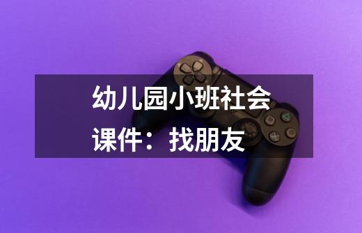 幼儿园小班社会课件：找朋友-第1张-游戏信息-龙启网