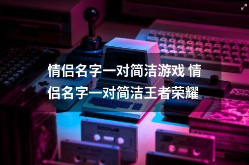 情侣名字一对简洁游戏 情侣名字一对简洁王者荣耀-第1张-游戏信息-龙启网