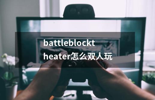 battleblocktheater怎么双人玩-第1张-游戏信息-龙启网